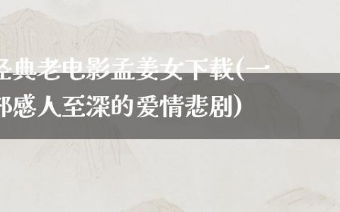 经典老电影孟姜女下载(一部感人至深的爱情悲剧)