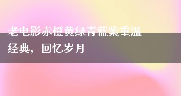 老电影赤橙黄绿青蓝紫重温经典，回忆岁月