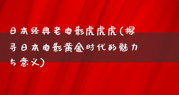 日本经典老电影虎虎虎(探寻日本电影黄金时代的魅力与意义)