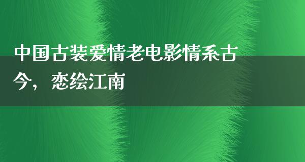 中国古装爱情老电影情系古今，恋绘江南