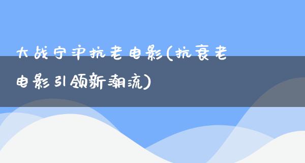 大战宁沪抗老电影(抗衰老电影引领新潮流)