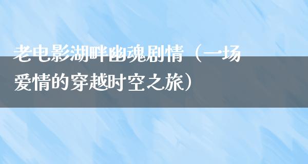 老电影湖畔幽魂剧情（一场爱情的穿越时空之旅）