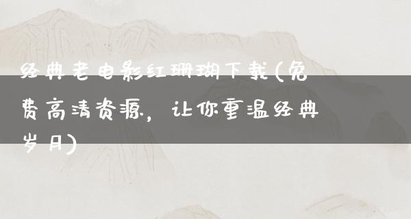 经典老电影红珊瑚下载(免费高清资源，让你重温经典岁月)