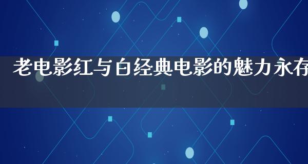 老电影红与白经典电影的魅力永存