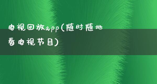 电视回放app(随时随地看电视节目)