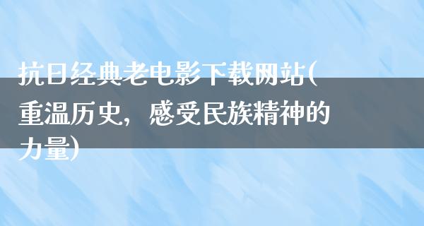 抗日经典老电影下载网站(重温历史，感受民族精神的力量)