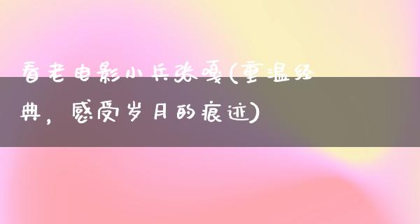 看老电影小兵张嘎(重温经典，感受岁月的痕迹)