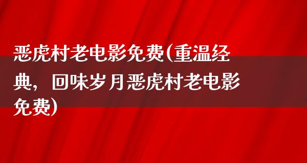 恶虎村老电影免费(重温经典，回味岁月恶虎村老电影免费)