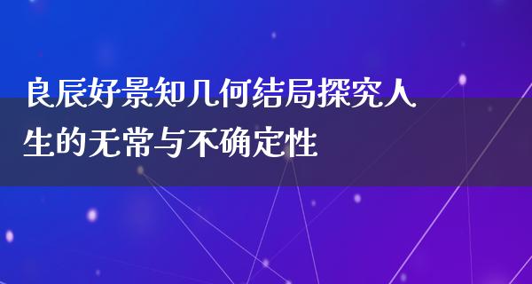 良辰好景知几何结局探究人生的无常与不确定性