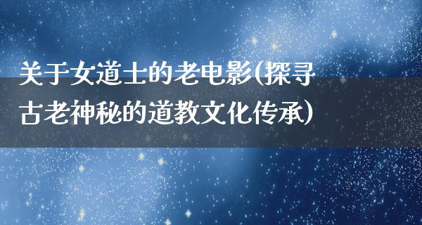 关于女道士的老电影(探寻古老神秘的道教文化传承)