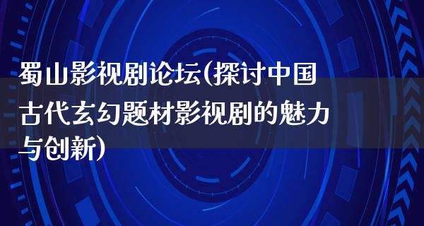 蜀山影视剧论坛(探讨中国古代玄幻题材影视剧的魅力与创新)