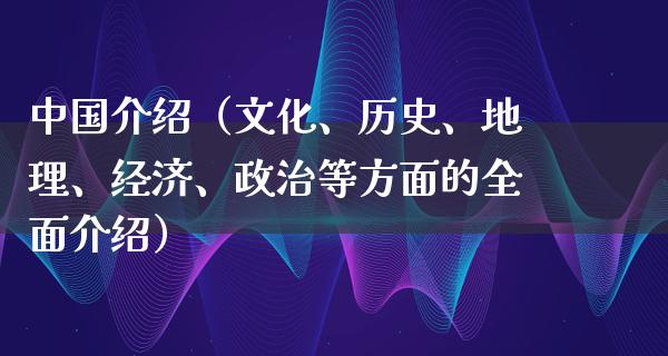 中国介绍（文化、历史、地理、经济、**等方面的全面介绍）