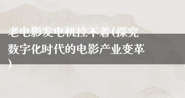 老电影发电机拉不着(探究数字化时代的电影产业变革)