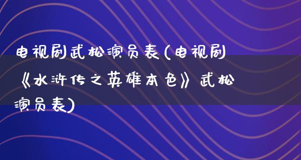 电视剧武松演员表(电视剧《水浒传之英雄**》武松演员表)