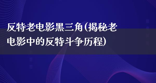 反特老电影黑三角(揭秘老电影中的反特斗争历程)