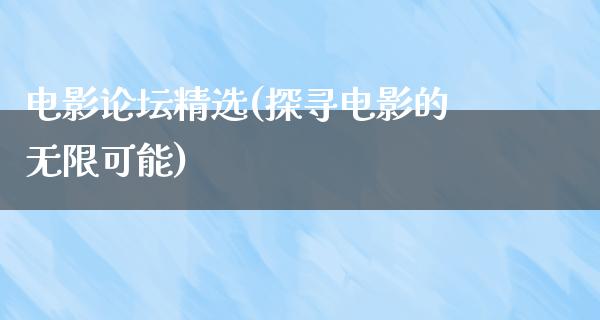 电影论坛精选(探寻电影的无限可能)