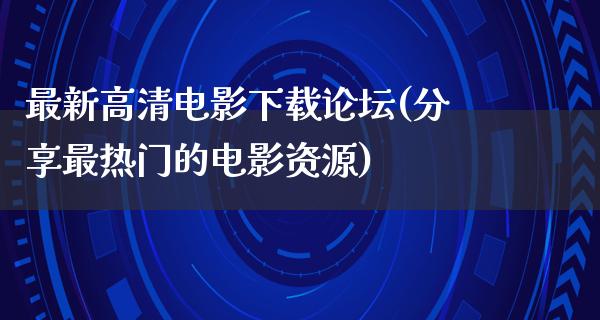 最新高清电影下载论坛(分享最热门的电影资源)