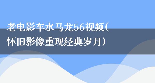 老电影车水马龙56视频(怀旧影像重现经典岁月)