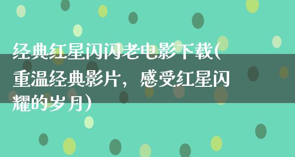 经典红星闪闪老电影下载(重温经典影片，感受红星闪耀的岁月)