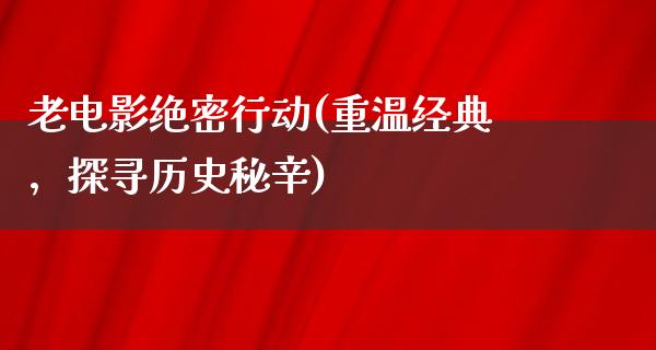 老电影绝密行动(重温经典，探寻历史秘辛)