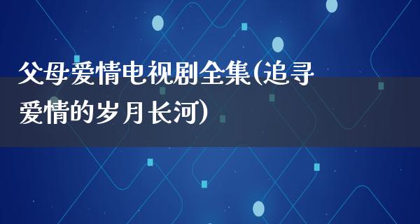 父母爱情电视剧全集(追寻爱情的岁月长河)