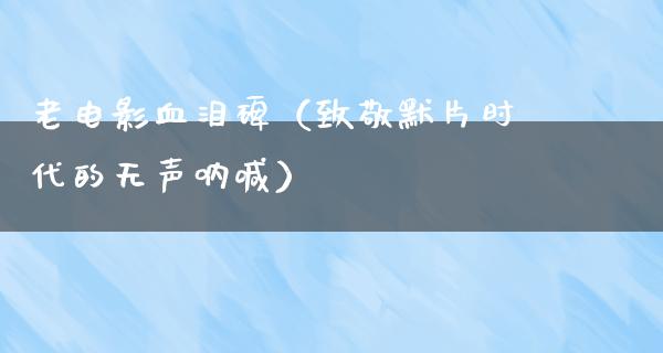 老电影血泪碑（致敬默片时代的无声呐喊）