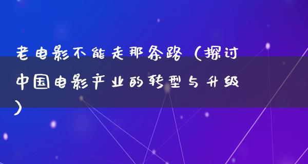 老电影不能走那条路（探讨中国电影产业的转型与升级）