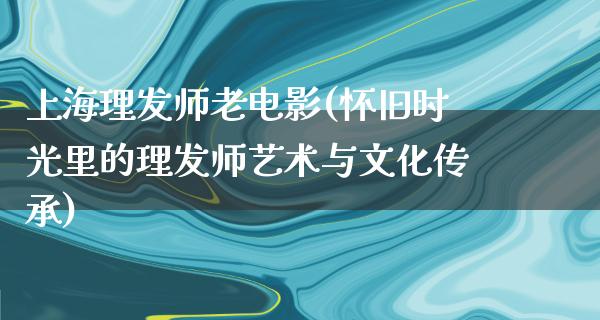 上海理发师老电影(怀旧时光里的理发师艺术与文化传承)