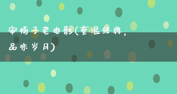 审椅子老电影(重温经典，品味岁月)