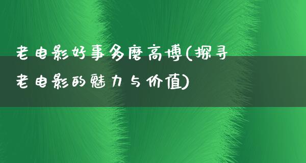 老电影好事多磨高博(探寻老电影的魅力与价值)