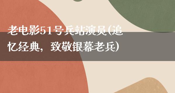 老电影51号兵站演员(追忆经典，致敬银幕老兵)