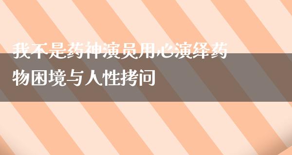 我不是药神演员用心演绎药物困境与人性拷问