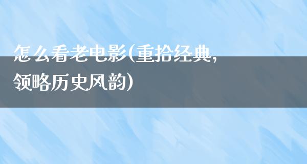 怎么看老电影(重拾经典，领略历史风韵)