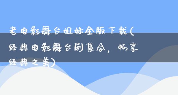 老电影舞台姐妹全版下载(经典电影舞台剧集合，畅享经典之美)