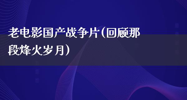 老电影国产战争片(回顾那段烽火岁月)