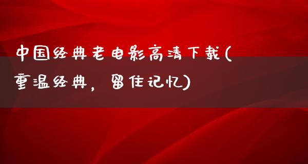 中国经典老电影高清下载(重温经典，留住记忆)