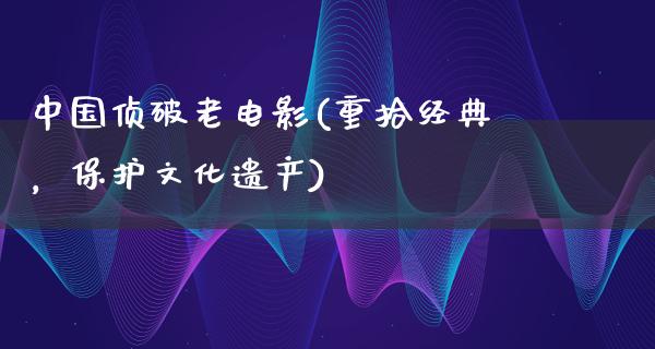 中国侦破老电影(重拾经典，保护文化遗产)