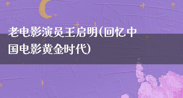 老电影演员王启明(回忆中国电影黄金时代)