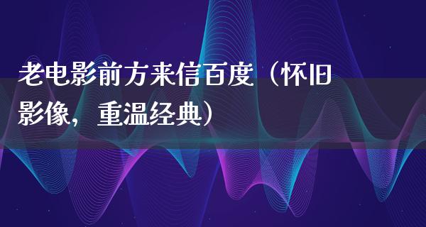 老电影前方来信百度（怀旧影像，重温经典）