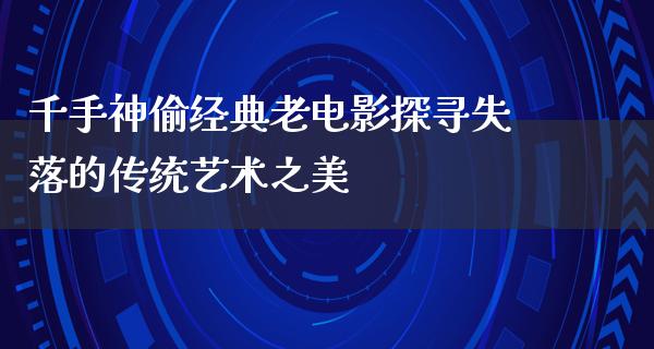 千手神偷经典老电影探寻失落的传统艺术之美