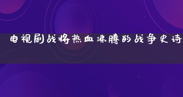 电视剧战将热血沸腾的战争史诗