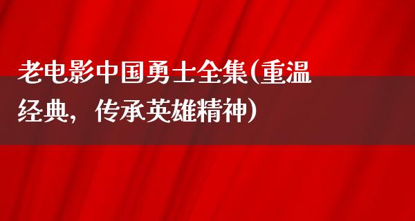 老电影中国勇士全集(重温经典，传承英雄精神)