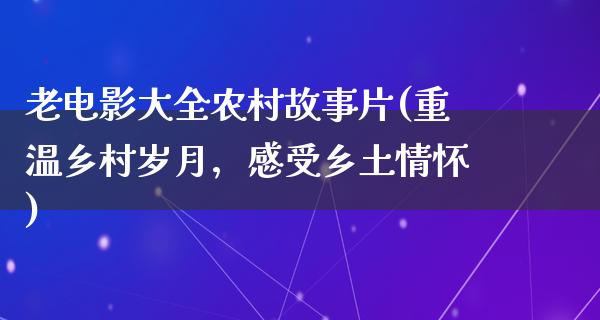 老电影大全农村故事片(重温乡村岁月，感受乡土情怀)