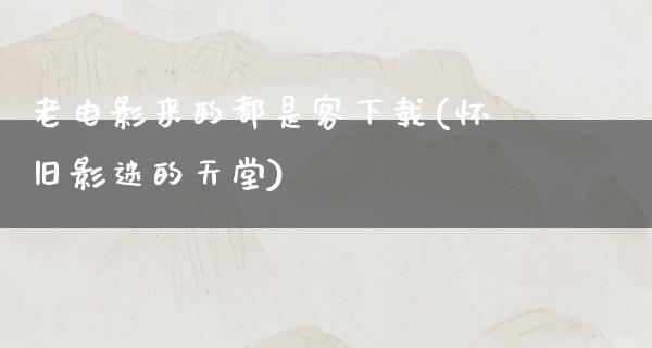 老电影来的都是客下载(怀旧影迷的天堂)