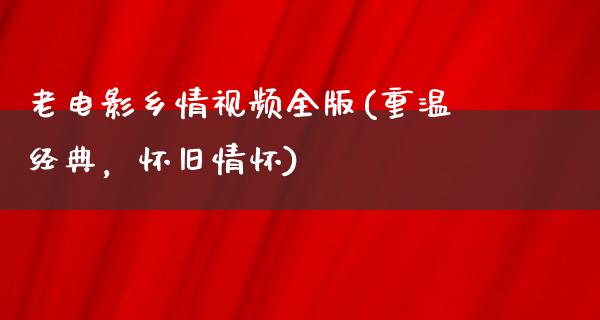 老电影乡情视频全版(重温经典，怀旧情怀)