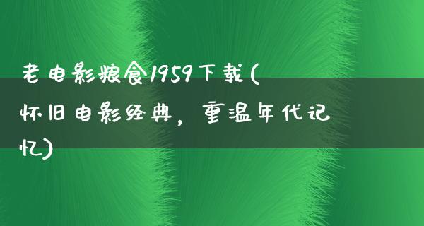 老电影粮食1959下载(怀旧电影经典，重温年代记忆)