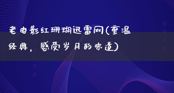 老电影红珊瑚迅雷网(重温经典，感受岁月的味道)