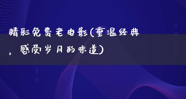 精彩免费老电影(重温经典，感受岁月的味道)