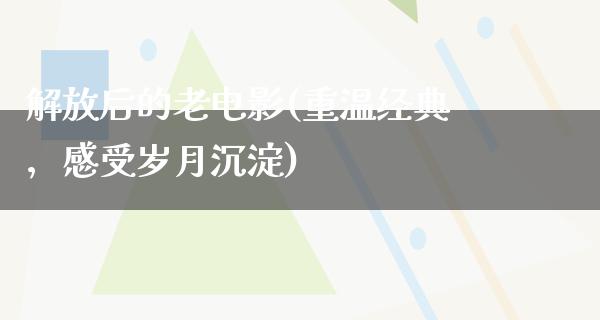 解放后的老电影(重温经典，感受岁月沉淀)