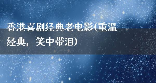 香港喜剧经典老电影(重温经典，笑中带泪)